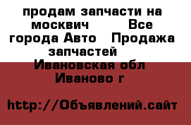 продам запчасти на москвич 2141 - Все города Авто » Продажа запчастей   . Ивановская обл.,Иваново г.